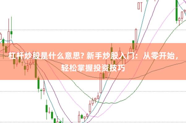 杠杆炒股是什么意思? 新手炒股入门：从零开始，轻松掌握投资技巧