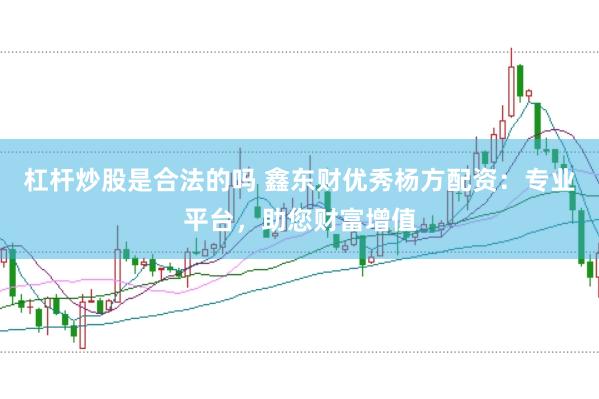 杠杆炒股是合法的吗 鑫东财优秀杨方配资：专业平台，助您财富增值