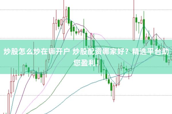 炒股怎么炒在哪开户 炒股配资哪家好？精选平台助您盈利！