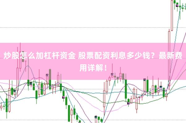 炒股怎么加杠杆资金 股票配资利息多少钱？最新费用详解！