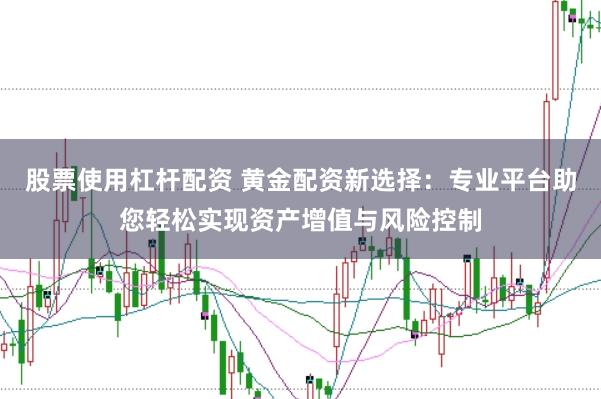 股票使用杠杆配资 黄金配资新选择:专业平台助您轻松实现资产增值与风险控制