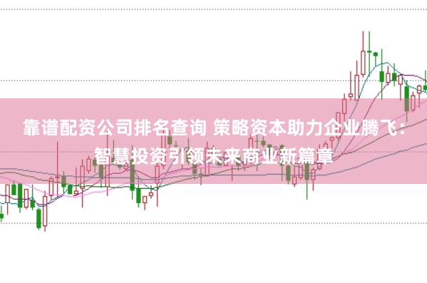 靠谱配资公司排名查询 策略资本助力企业腾飞：智慧投资引领未来商业新篇章