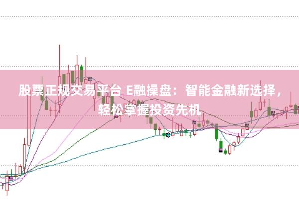 股票正规交易平台 E融操盘：智能金融新选择，轻松掌握投资先机