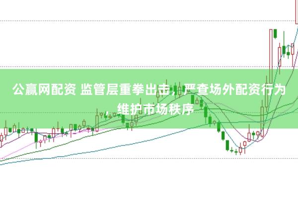 公赢网配资 监管层重拳出击，严查场外配资行为，维护市场秩序