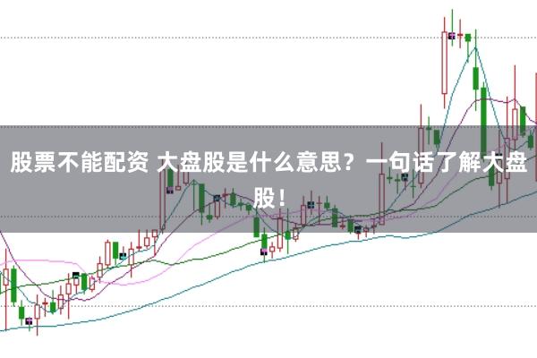 股票不能配资 大盘股是什么意思？一句话了解大盘股！