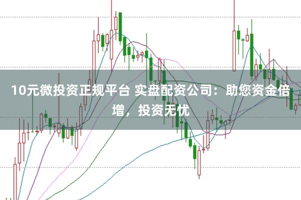 10元微投资正规平台 实盘配资公司：助您资金倍增，投资无忧