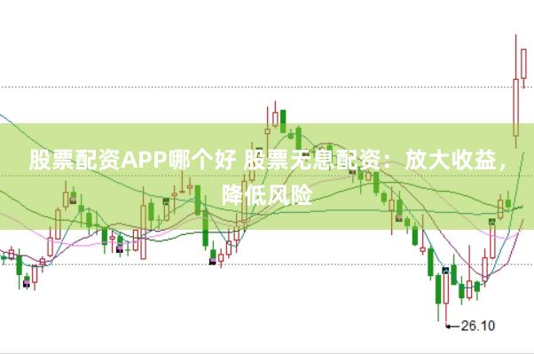 股票配资APP哪个好 股票无息配资：放大收益，降低风险