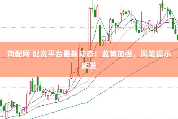 淘配网 配资平台最新动态：监管加强，风险提示频发