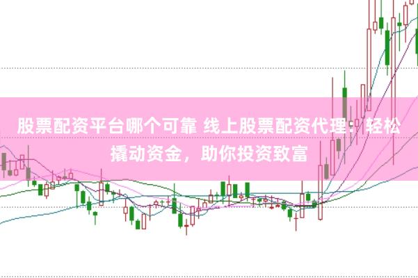 股票配资平台哪个可靠 线上股票配资代理：轻松撬动资金，助你投资致富