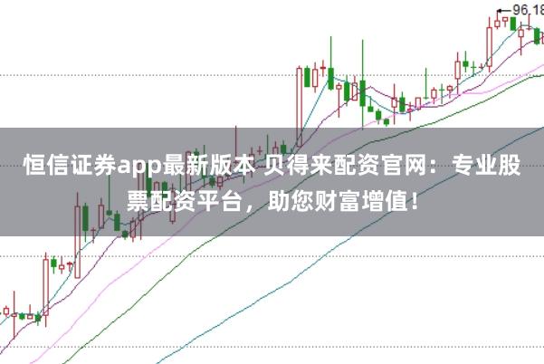 恒信证券app最新版本 贝得来配资官网：专业股票配资平台，助您财富增值！