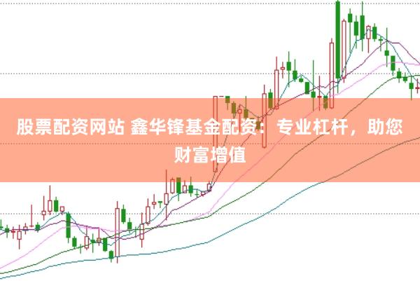 股票配资网站 鑫华锋基金配资：专业杠杆，助您财富增值