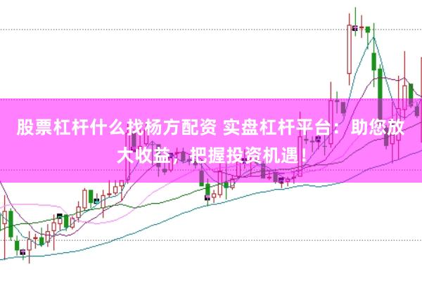 股票杠杆什么找杨方配资 实盘杠杆平台：助您放大收益，把握投资机遇！