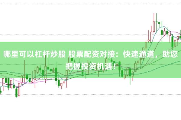 哪里可以杠杆炒股 股票配资对接：快速通道，助您把握投资机遇！