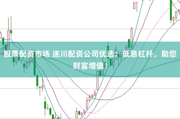 股票配资市场 遂川配资公司优选：低息杠杆，助您财富增值！