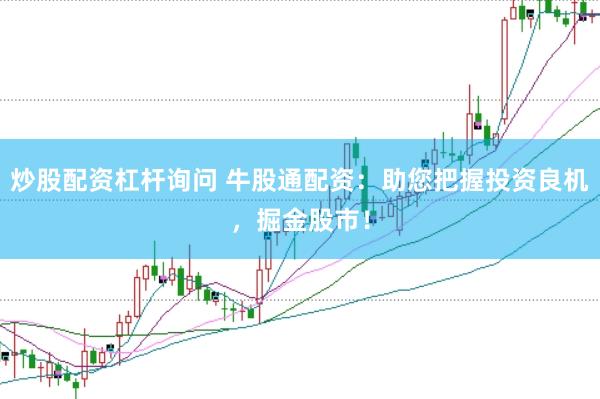 炒股配资杠杆询问 牛股通配资：助您把握投资良机，掘金股市！