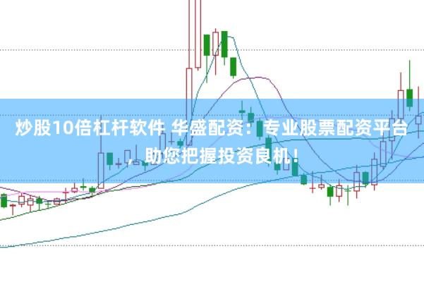 炒股10倍杠杆软件 华盛配资：专业股票配资平台，助您把握投资良机！