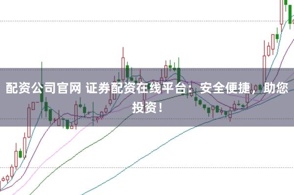 配资公司官网 证券配资在线平台：安全便捷，助您投资！