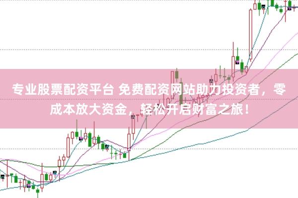 专业股票配资平台 免费配资网站助力投资者，零成本放大资金，轻松开启财富之旅！