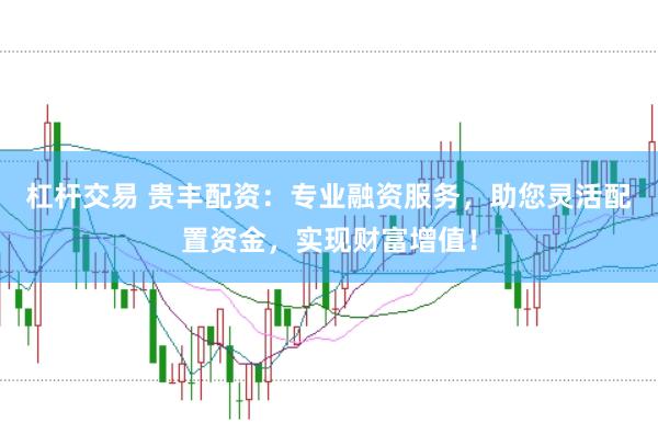 杠杆交易 贵丰配资：专业融资服务，助您灵活配置资金，实现财富增值！