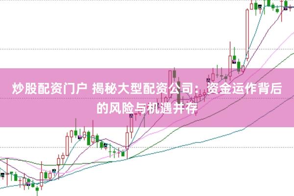 炒股配资门户 揭秘大型配资公司：资金运作背后的风险与机遇并存