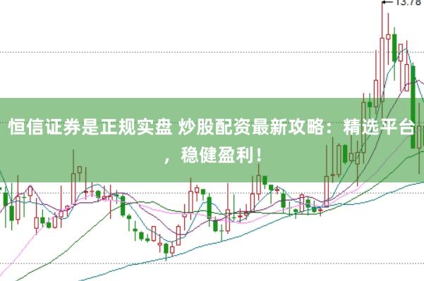 恒信证券是正规实盘 炒股配资最新攻略：精选平台，稳健盈利！