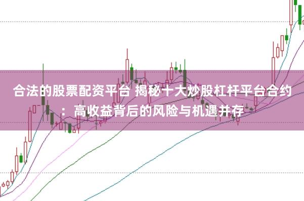 合法的股票配资平台 揭秘十大炒股杠杆平台合约：高收益背后的风险与机遇并存