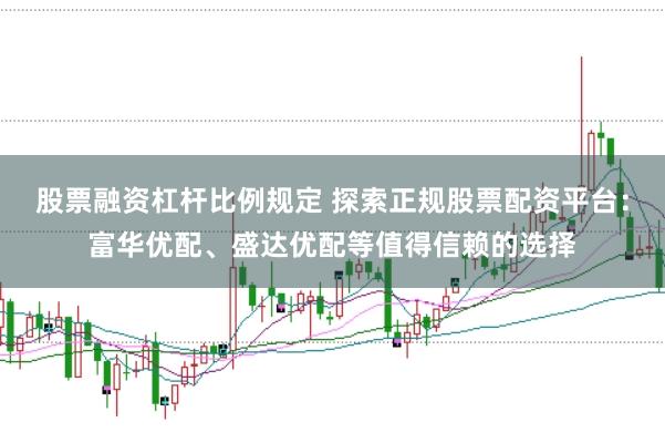 股票融资杠杆比例规定 探索正规股票配资平台：富华优配、盛达优配等值得信赖的选择