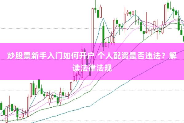 炒股票新手入门如何开户 个人配资是否违法？解读法律法规