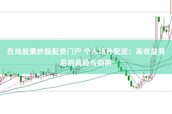 在线股票炒股配资门户 个人场外配资：高收益背后的风险与陷阱