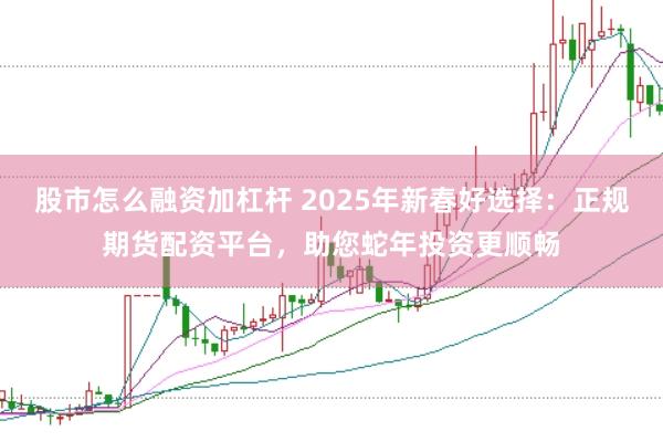 股市怎么融资加杠杆 2025年新春好选择：正规期货配资平台，助您蛇年投资更顺畅