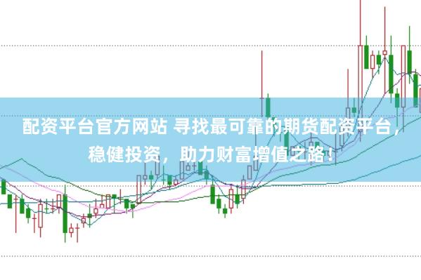 配资平台官方网站 寻找最可靠的期货配资平台，稳健投资，助力财富增值之路！