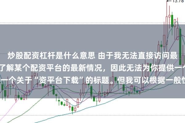 炒股配资杠杆是什么意思 由于我无法直接访问最新的互联网内容或具体了解某个配资平台的最新情况，因此无法为你提供一个关于“资平台下载”的标题。但我可以根据一般性的信息给出一些建议。