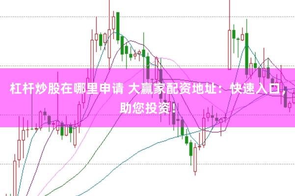 杠杆炒股在哪里申请 大赢家配资地址：快速入口，助您投资！