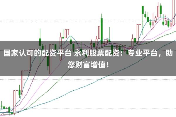 国家认可的配资平台 永利股票配资:专业平台,助您财富增值!