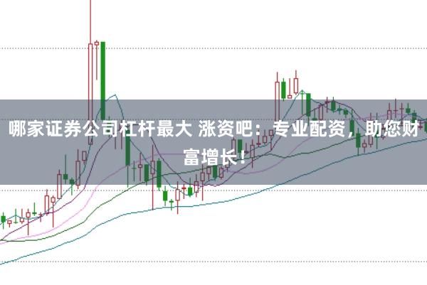 哪家证券公司杠杆最大 涨资吧：专业配资，助您财富增长！