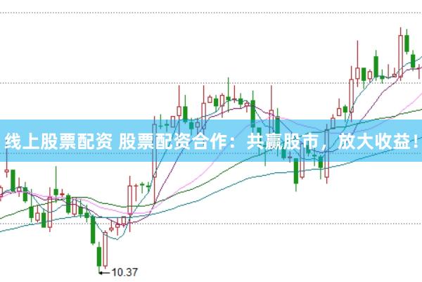 线上股票配资 股票配资合作：共赢股市，放大收益！