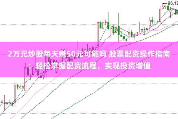 2万元炒股每天赚50元可能吗 股票配资操作指南：轻松掌握配资流程，实现投资增值