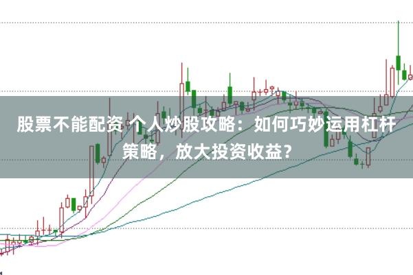 股票不能配资 个人炒股攻略：如何巧妙运用杠杆策略，放大投资收益？
