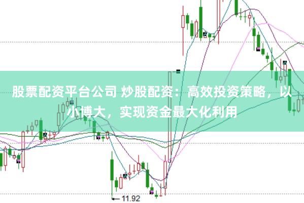 股票配资平台公司 炒股配资：高效投资策略，以小博大，实现资金最大化利用