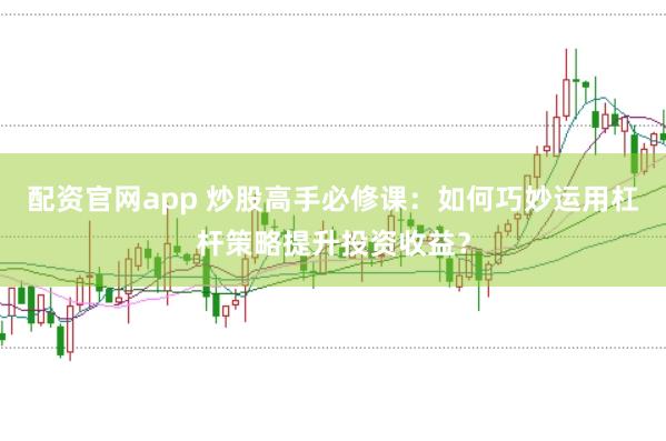 配资官网app 炒股高手必修课：如何巧妙运用杠杆策略提升投资收益？