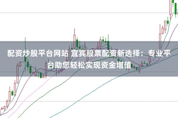 配资炒股平台网站 宜宾股票配资新选择：专业平台助您轻松实现资金增值