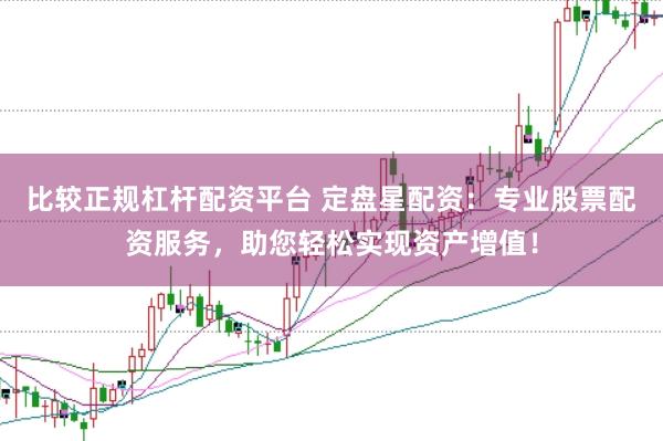 比较正规杠杆配资平台 定盘星配资：专业股票配资服务，助您轻松实现资产增值！