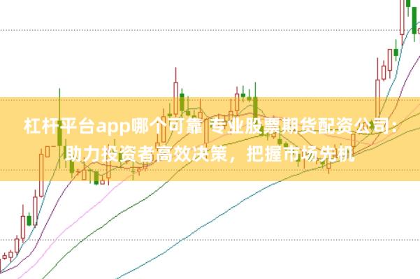 杠杆平台app哪个可靠 专业股票期货配资公司：助力投资者高效决策，把握市场先机