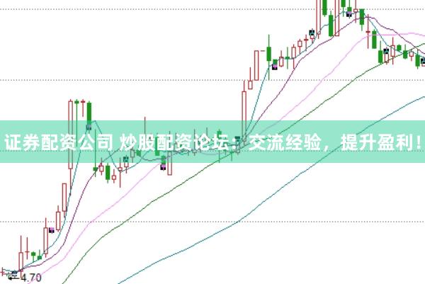 证券配资公司 炒股配资论坛：交流经验，提升盈利！