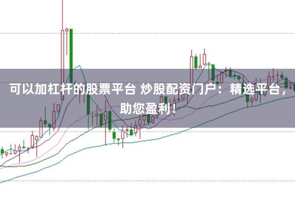可以加杠杆的股票平台 炒股配资门户：精选平台，助您盈利！