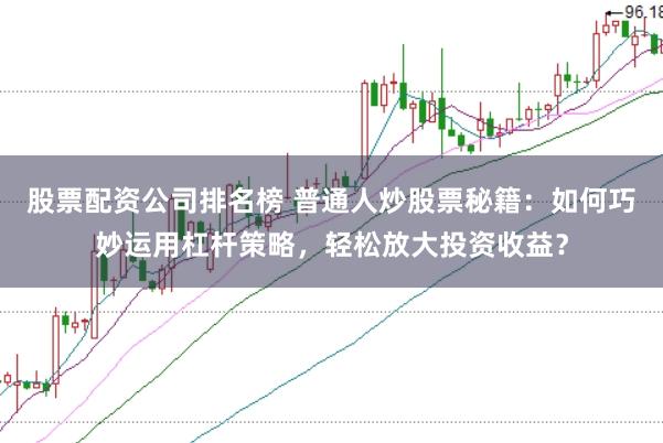 股票配资公司排名榜 普通人炒股票秘籍：如何巧妙运用杠杆策略，轻松放大投资收益？