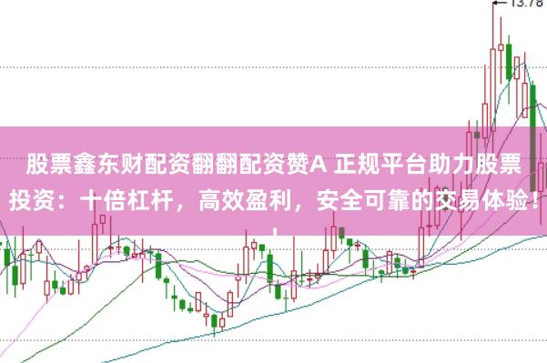 股票鑫东财配资翻翻配资赞A 正规平台助力股票投资：十倍杠杆，高效盈利，安全可靠的交易体验！
