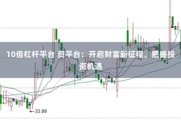 10倍杠杆平台 资平台：开启财富新征程，把握投资机遇