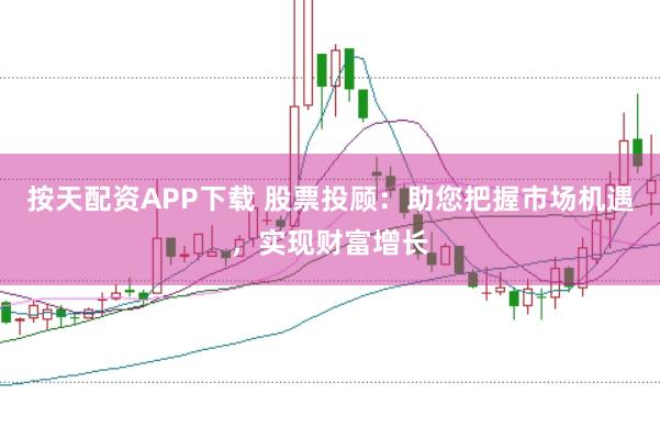 按天配资APP下载 股票投顾：助您把握市场机遇，实现财富增长