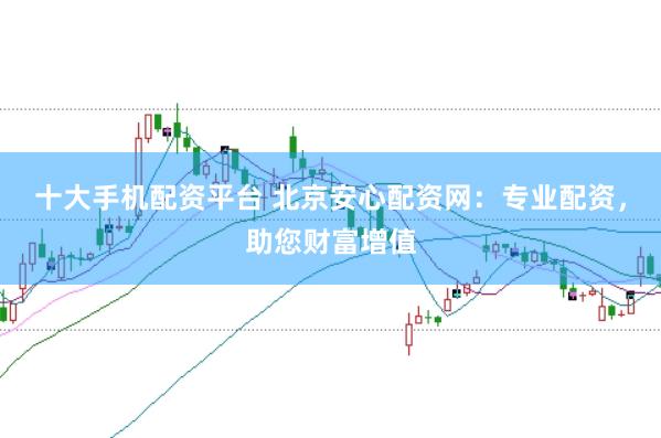 十大手机配资平台 北京安心配资网：专业配资，助您财富增值